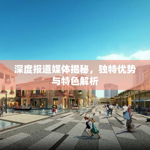 深度報(bào)道媒體揭秘，獨(dú)特優(yōu)勢(shì)與特色解析