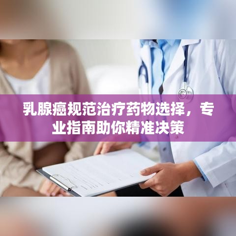 乳腺癌規(guī)范治療藥物選擇，專業(yè)指南助你精準(zhǔn)決策
