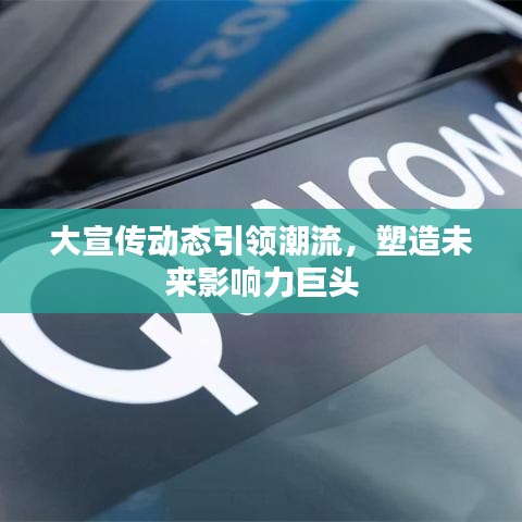 大宣傳動態(tài)引領(lǐng)潮流，塑造未來影響力巨頭