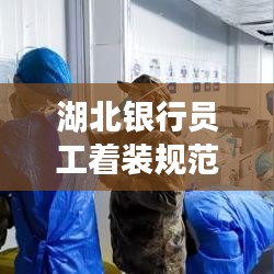湖北銀行員工著裝規(guī)范，統(tǒng)一標(biāo)準(zhǔn)，展現(xiàn)專業(yè)形象