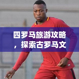 四羅馬旅游攻略，探索古羅馬文明的心臟地帶