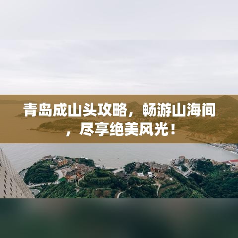 青島成山頭攻略，暢游山海間，盡享絕美風(fēng)光！