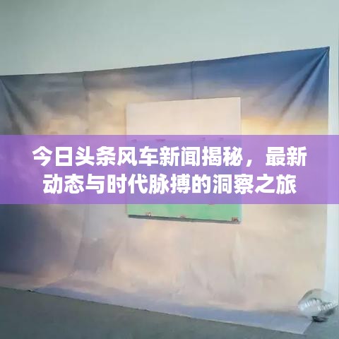 今日頭條風(fēng)車新聞揭秘，最新動(dòng)態(tài)與時(shí)代脈搏的洞察之旅