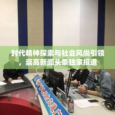 時(shí)代精神探索與社會(huì)風(fēng)尚引領(lǐng)，崇高新聞?lì)^條獨(dú)家報(bào)道