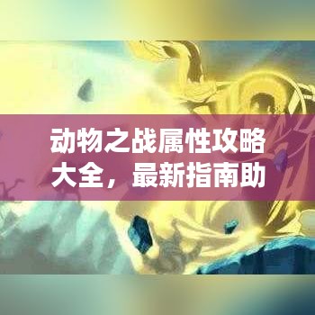 動物之戰(zhàn)屬性攻略大全，最新指南助你輕松掌握戰(zhàn)斗技巧！