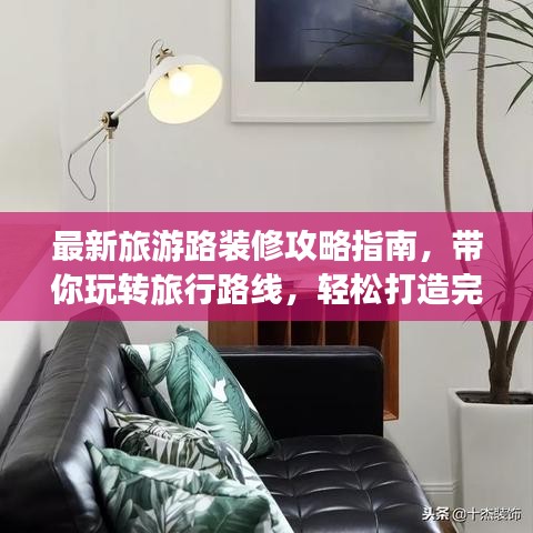 最新旅游路裝修攻略指南，帶你玩轉(zhuǎn)旅行路線，輕松打造完美旅程！
