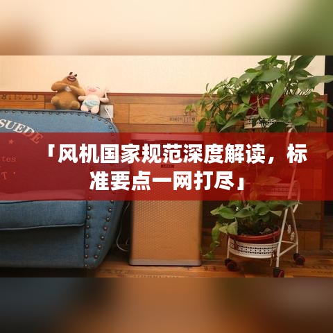 「風(fēng)機(jī)國(guó)家規(guī)范深度解讀，標(biāo)準(zhǔn)要點(diǎn)一網(wǎng)打盡」