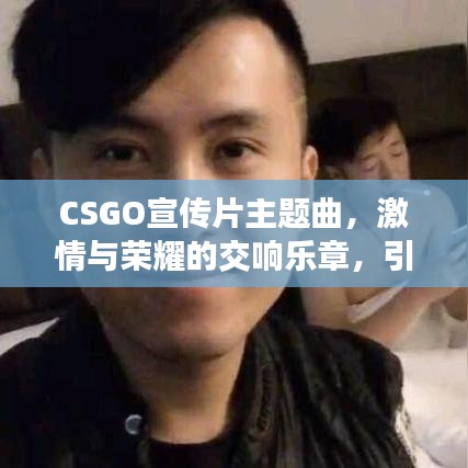 CSGO宣傳片主題曲，激情與榮耀的交響樂章，引領(lǐng)電競風(fēng)潮！