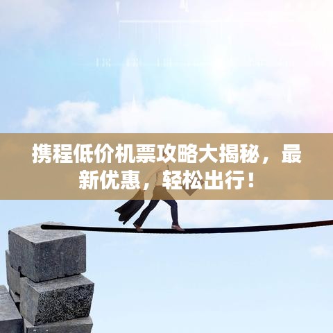 攜程低價機票攻略大揭秘，最新優(yōu)惠，輕松出行！