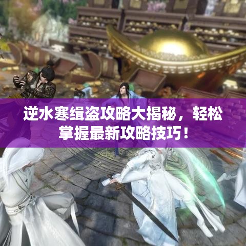 逆水寒緝盜攻略大揭秘，輕松掌握最新攻略技巧！