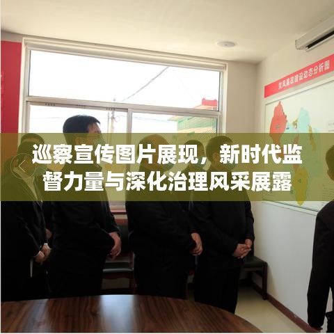 巡察宣傳圖片展現(xiàn)，新時(shí)代監(jiān)督力量與深化治理風(fēng)采展露