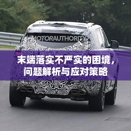 末端落實(shí)不嚴(yán)實(shí)的困境，問題解析與應(yīng)對策略