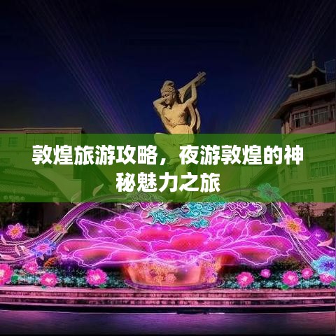 敦煌旅游攻略，夜游敦煌的神秘魅力之旅