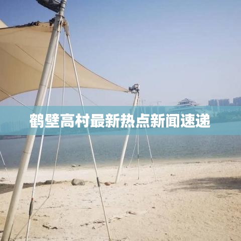 鶴壁高村最新熱點新聞速遞