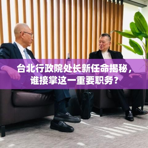 臺北行政院處長新任命揭秘，誰接掌這一重要職務？