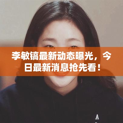 李敏鎬最新動(dòng)態(tài)曝光，今日最新消息搶先看！