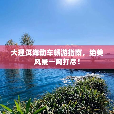 大理洱海動(dòng)車暢游指南，絕美風(fēng)景一網(wǎng)打盡！