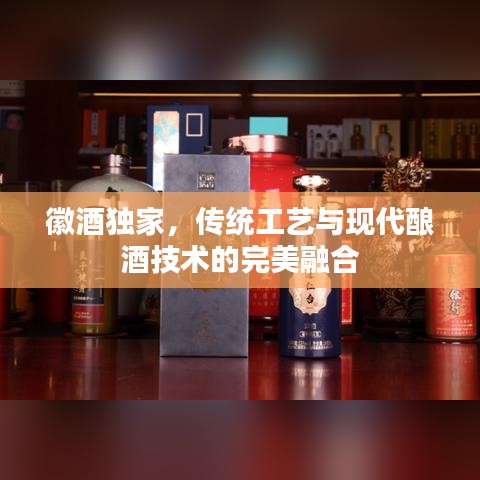 徽酒獨家，傳統(tǒng)工藝與現(xiàn)代釀酒技術的完美融合
