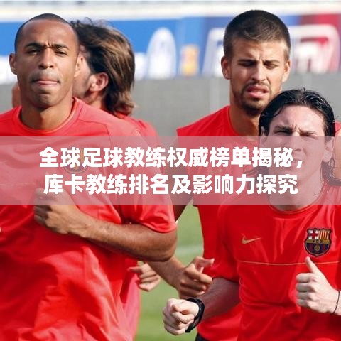 全球足球教練權(quán)威榜單揭秘，庫卡教練排名及影響力探究