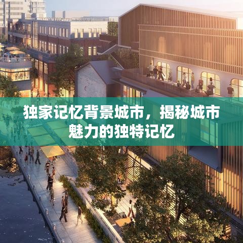 獨(dú)家記憶背景城市，揭秘城市魅力的獨(dú)特記憶
