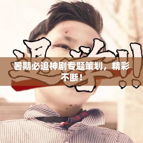 暑期必追神劇專題策劃，精彩不斷！