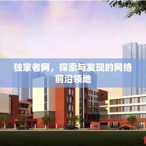 獨(dú)家者網(wǎng)，探索與發(fā)現(xiàn)的網(wǎng)絡(luò)前沿領(lǐng)地