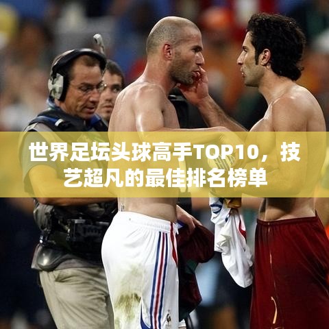 世界足壇頭球高手TOP10，技藝超凡的最佳排名榜單