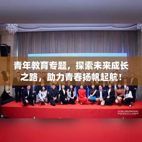 青年教育專題，探索未來(lái)成長(zhǎng)之路，助力青春揚(yáng)帆起航！
