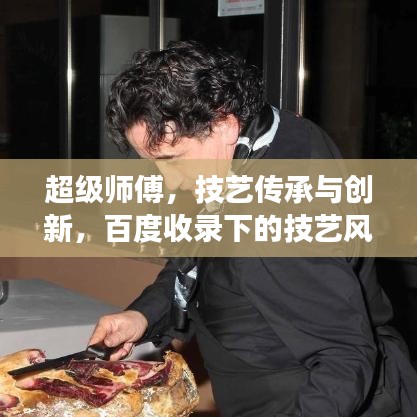 超級師傅，技藝傳承與創(chuàng)新，百度收錄下的技藝風(fēng)采展示