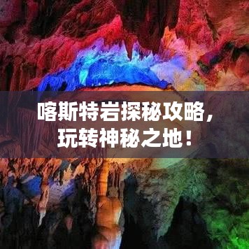 喀斯特巖探秘攻略，玩轉(zhuǎn)神秘之地！