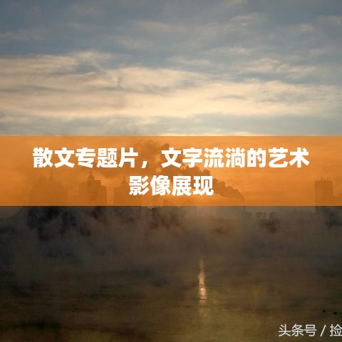 散文專題片，文字流淌的藝術(shù)影像展現(xiàn)