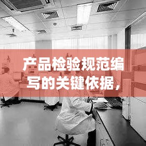 產(chǎn)品檢驗(yàn)規(guī)范編寫的關(guān)鍵依據(jù)，標(biāo)準(zhǔn)化與精確性結(jié)合