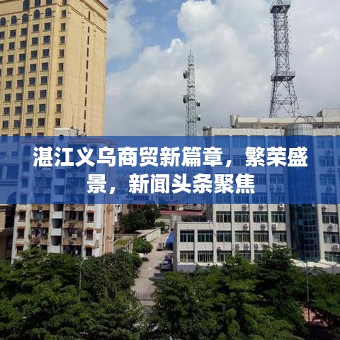 湛江義烏商貿(mào)新篇章，繁榮盛景，新聞頭條聚焦