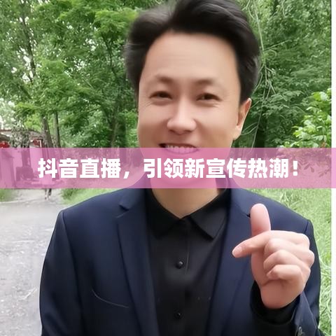 抖音直播，引領(lǐng)新宣傳熱潮！