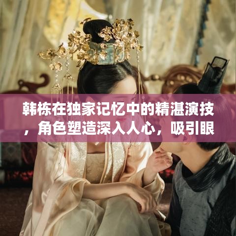 韓棟在獨家記憶中的精湛演技，角色塑造深入人心，吸引眼球的演員表揭秘