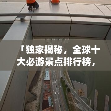 「獨(dú)家揭秘，全球十大必游景點(diǎn)排行榜，不去遺憾終生！」