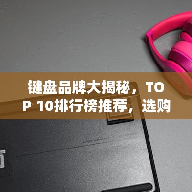 鍵盤品牌大揭秘，TOP 10排行榜推薦，選購指南一網(wǎng)打盡！