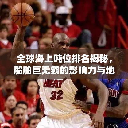 全球海上噸位排名揭秘，船舶巨無霸的影響力與地位