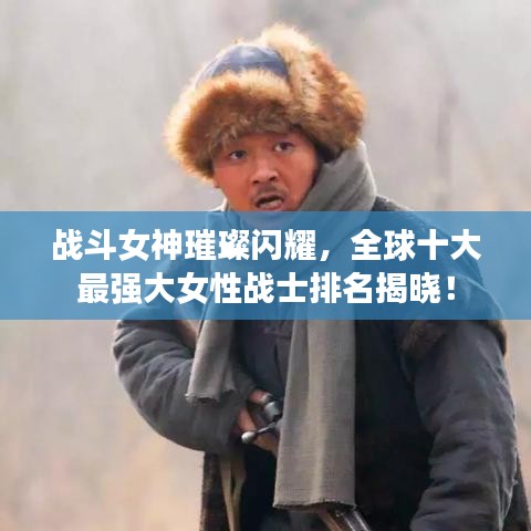 戰(zhàn)斗女神璀璨閃耀，全球十大最強(qiáng)大女性戰(zhàn)士排名揭曉！