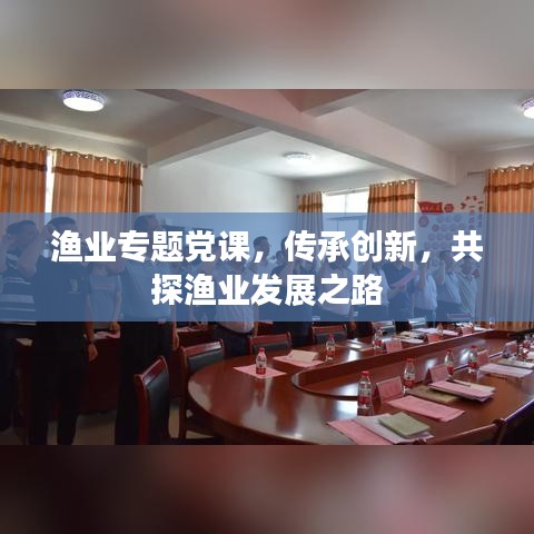 漁業(yè)專題黨課，傳承創(chuàng)新，共探漁業(yè)發(fā)展之路