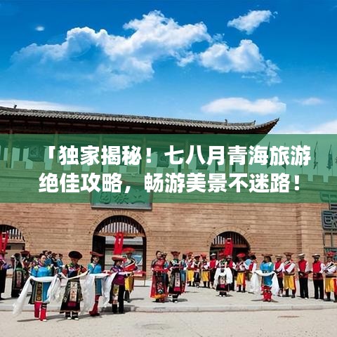 「獨家揭秘！七八月青海旅游絕佳攻略，暢游美景不迷路！」