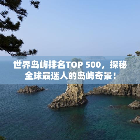 世界島嶼排名TOP 500，探秘全球最迷人的島嶼奇景！