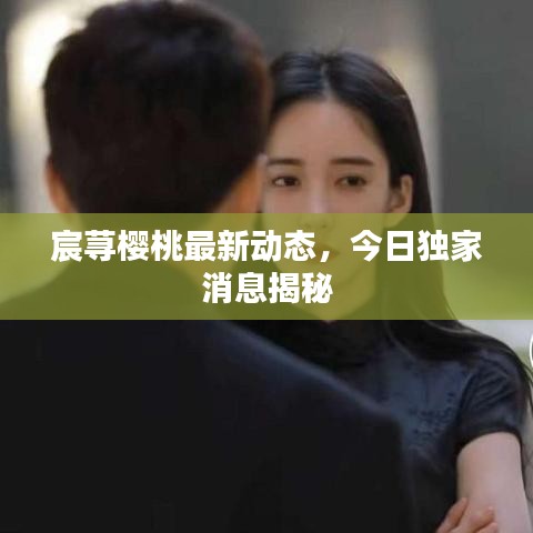 宸蕁櫻桃最新動態(tài)，今日獨家消息揭秘