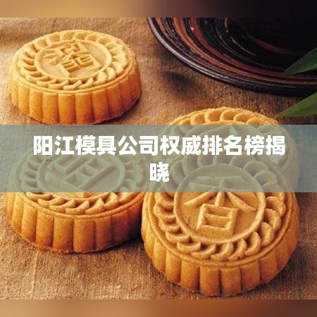 陽(yáng)江模具公司權(quán)威排名榜揭曉