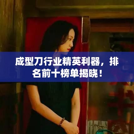 成型刀行業(yè)精英利器，排名前十榜單揭曉！