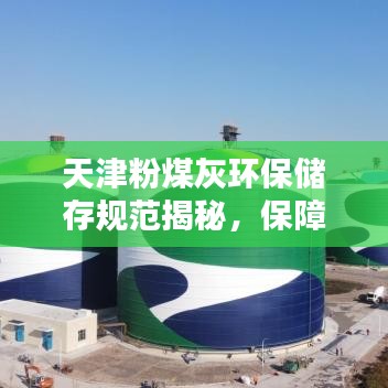 天津粉煤灰環(huán)保儲存規(guī)范揭秘，保障環(huán)境安全，規(guī)范行業(yè)操作