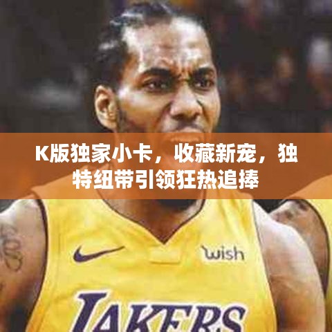 K版獨(dú)家小卡，收藏新寵，獨(dú)特紐帶引領(lǐng)狂熱追捧