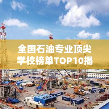 全國(guó)石油專業(yè)頂尖學(xué)校榜單TOP10揭曉！
