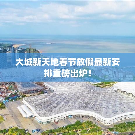 大城新天地春節(jié)放假最新安排重磅出爐！