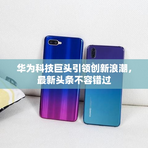 華為科技巨頭引領(lǐng)創(chuàng)新浪潮，最新頭條不容錯過